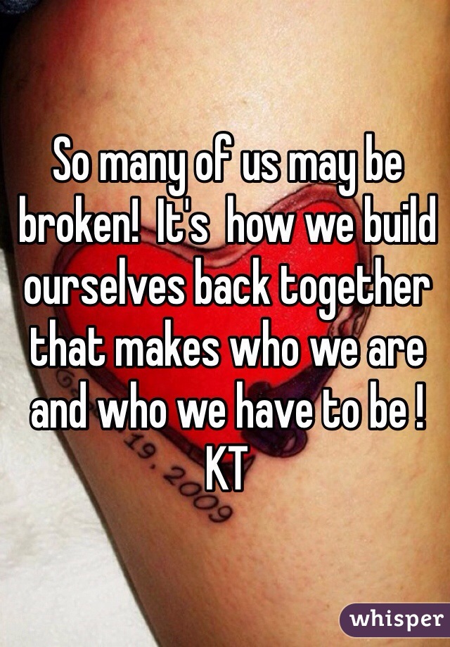 So many of us may be broken!  It's  how we build  ourselves back together that makes who we are and who we have to be ! 
KT 