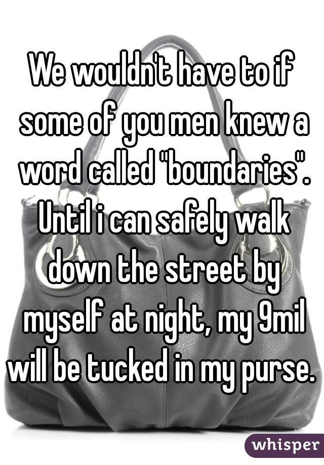 We wouldn't have to if some of you men knew a word called "boundaries". Until i can safely walk down the street by myself at night, my 9mil will be tucked in my purse. 