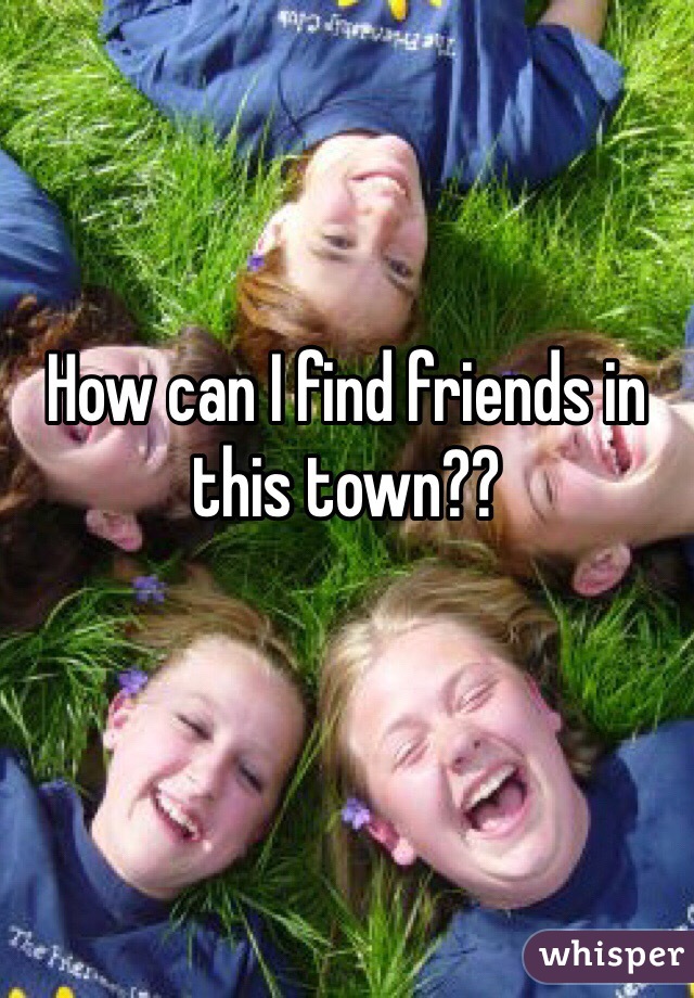 How can I find friends in this town??
