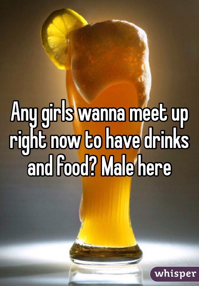 Any girls wanna meet up right now to have drinks and food? Male here