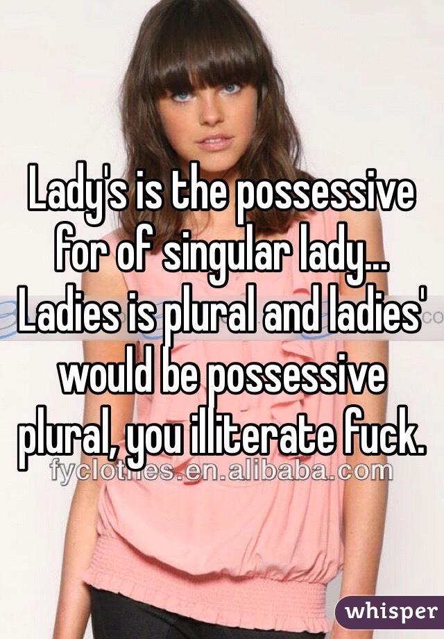 Lady's is the possessive for of singular lady... Ladies is plural and ladies' would be possessive plural, you illiterate fuck. 