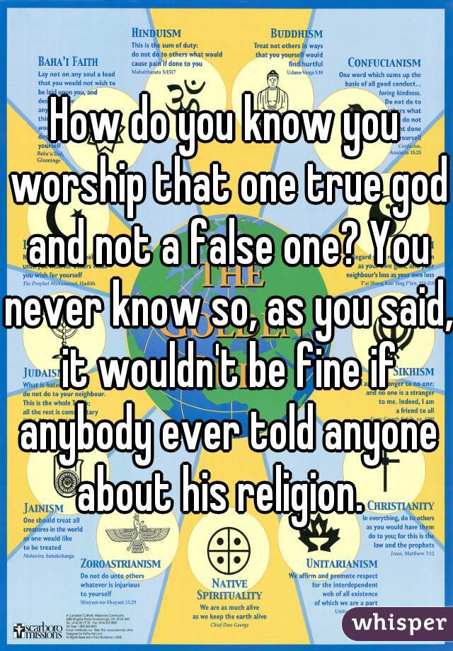 How do you know you worship that one true god and not a false one? You never know so, as you said, it wouldn't be fine if anybody ever told anyone about his religion.  