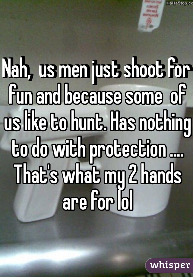 Nah,  us men just shoot for fun and because some  of us like to hunt. Has nothing to do with protection .... That's what my 2 hands are for lol