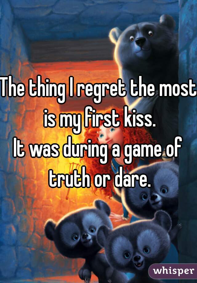The thing I regret the most is my first kiss.
It was during a game of truth or dare.
