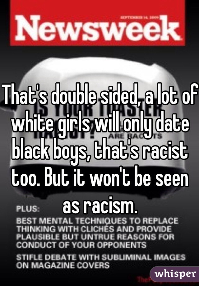 That's double sided, a lot of white girls will only date black boys, that's racist too. But it won't be seen as racism.