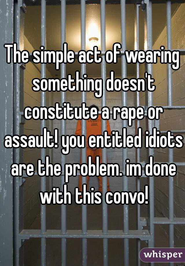 The simple act of wearing something doesn't constitute a rape or assault! you entitled idiots are the problem. im done with this convo!