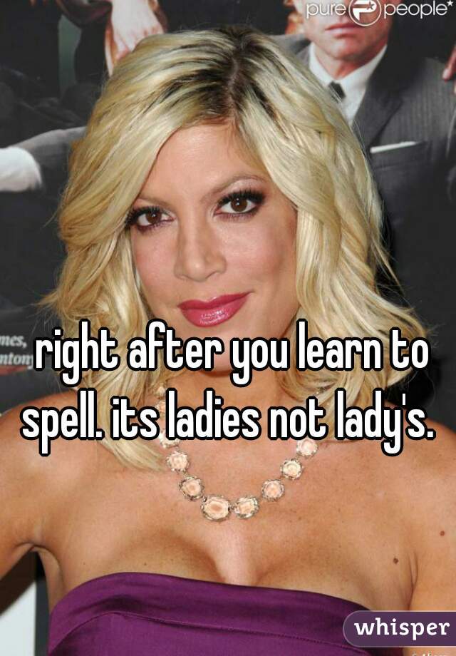 right after you learn to spell. its ladies not lady's.  