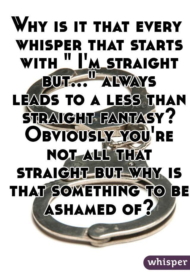 Why is it that every whisper that starts with " I'm straight but..." always leads to a less than straight fantasy? Obviously you're not all that straight but why is that something to be ashamed of?