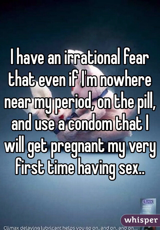 I have an irrational fear that even if I'm nowhere near my period, on the pill, and use a condom that I will get pregnant my very first time having sex..