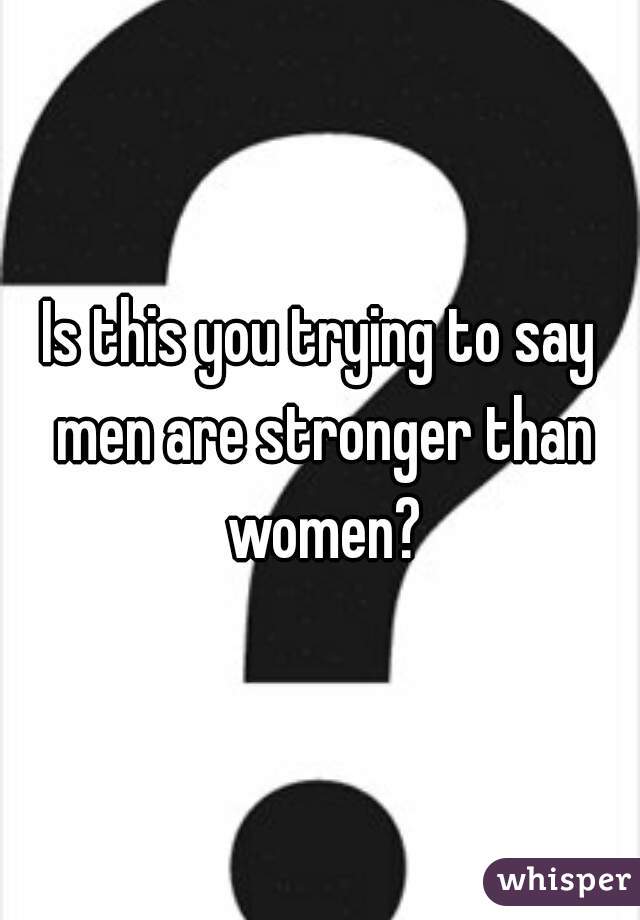 Is this you trying to say men are stronger than women?