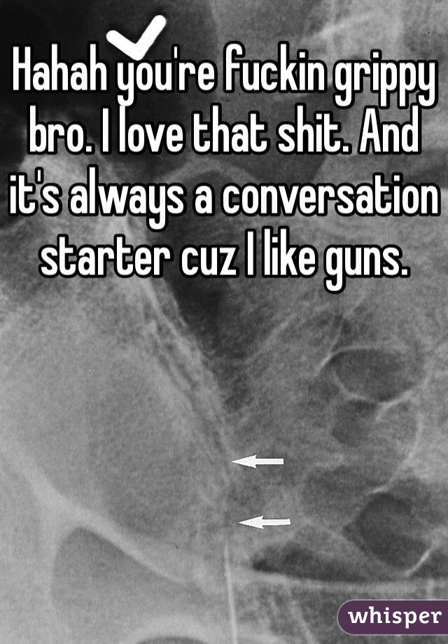 Hahah you're fuckin grippy bro. I love that shit. And it's always a conversation starter cuz I like guns.