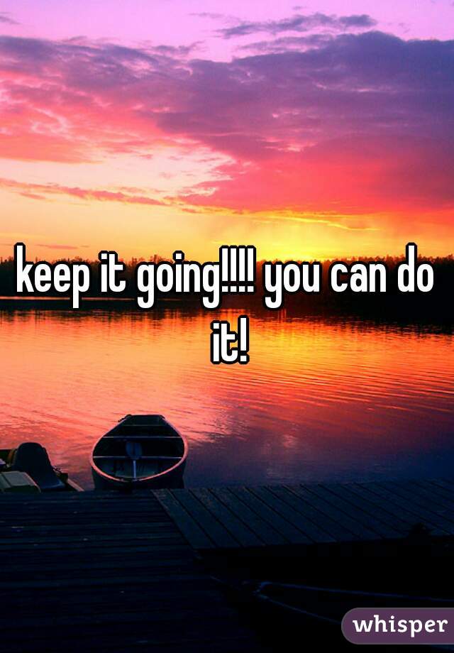 keep it going!!!! you can do it!