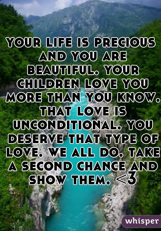 your life is precious and you are beautiful. your children love you more than you know. that love is unconditional. you deserve that type of love. we all do. take a second chance and show them. <3