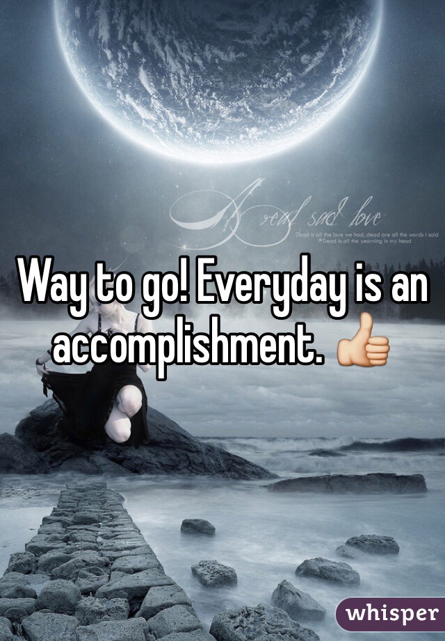 Way to go! Everyday is an accomplishment. 👍
