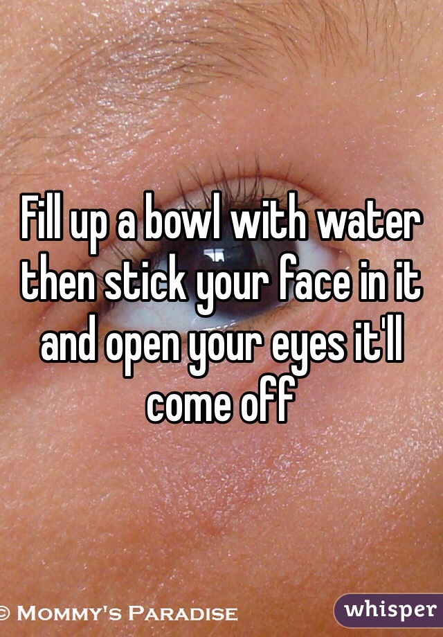 Fill up a bowl with water then stick your face in it and open your eyes it'll come off 