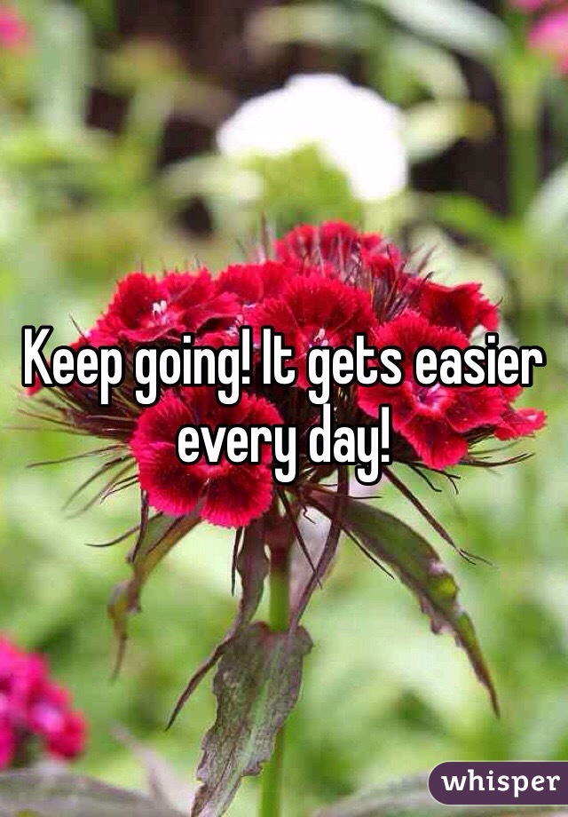 Keep going! It gets easier every day!
