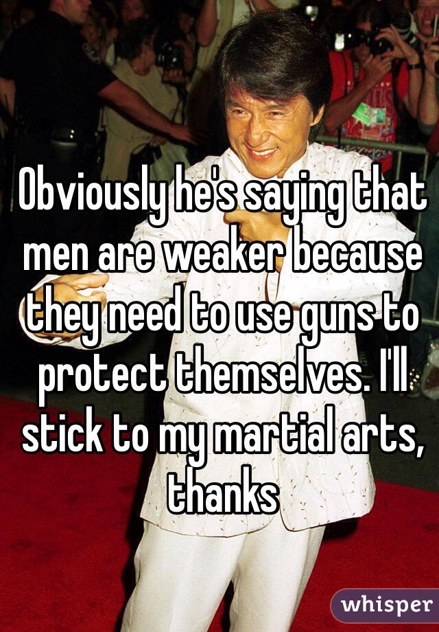 Obviously he's saying that men are weaker because they need to use guns to protect themselves. I'll stick to my martial arts, thanks