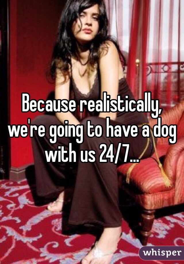 Because realistically, we're going to have a dog with us 24/7...