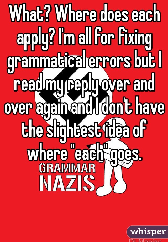 What? Where does each apply? I'm all for fixing grammatical errors but I read my reply over and over again and I don't have the slightest idea of where "each" goes.