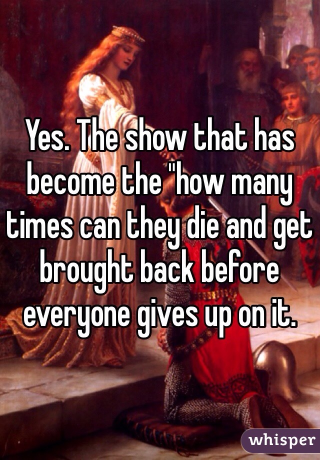 Yes. The show that has become the "how many times can they die and get brought back before everyone gives up on it. 