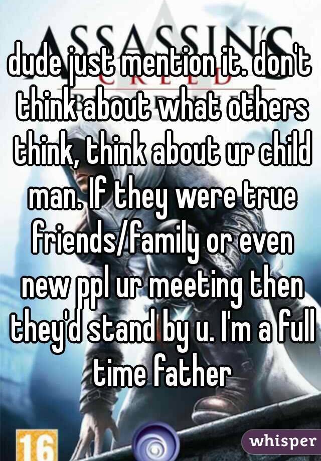 dude just mention it. don't think about what others think, think about ur child man. If they were true friends/family or even new ppl ur meeting then they'd stand by u. I'm a full time father