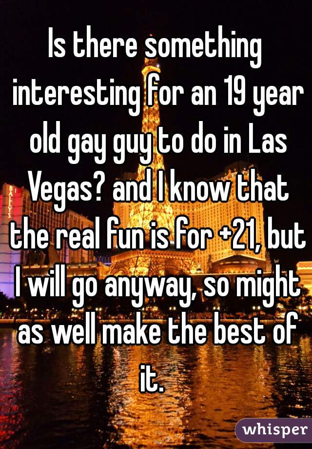 Is there something interesting for an 19 year old gay guy to do in Las Vegas? and I know that the real fun is for +21, but I will go anyway, so might as well make the best of it.  
