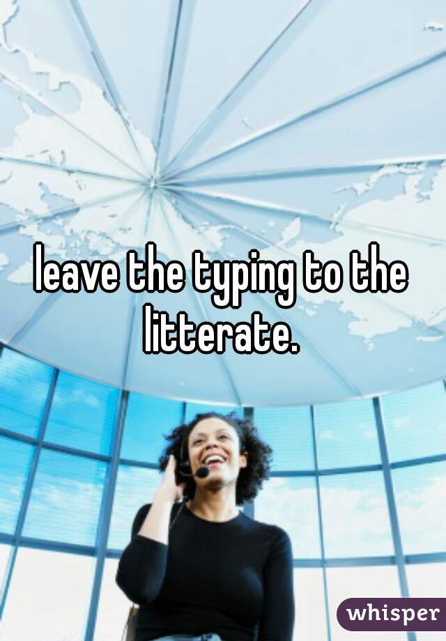 leave the typing to the litterate. 