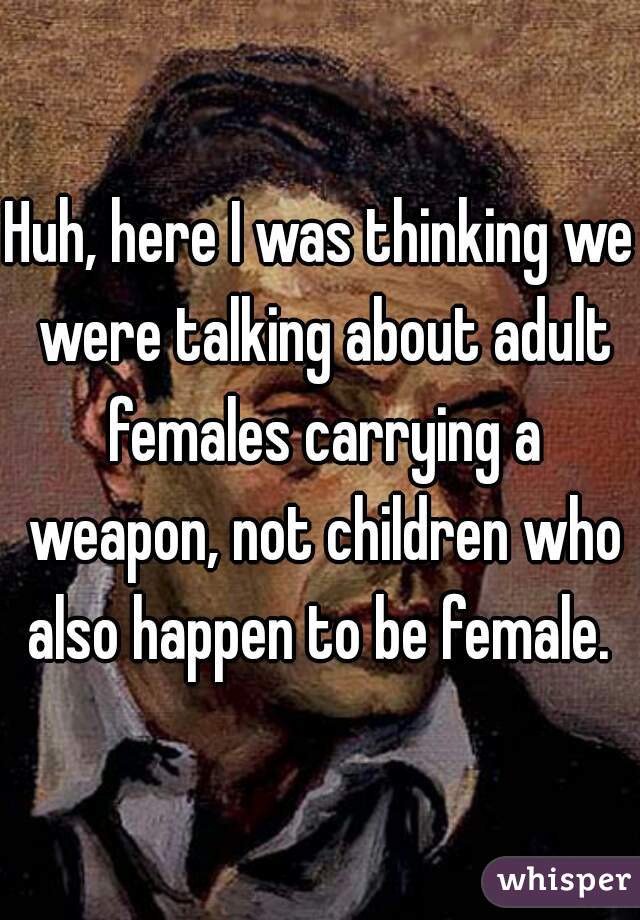 Huh, here I was thinking we were talking about adult females carrying a weapon, not children who also happen to be female. 