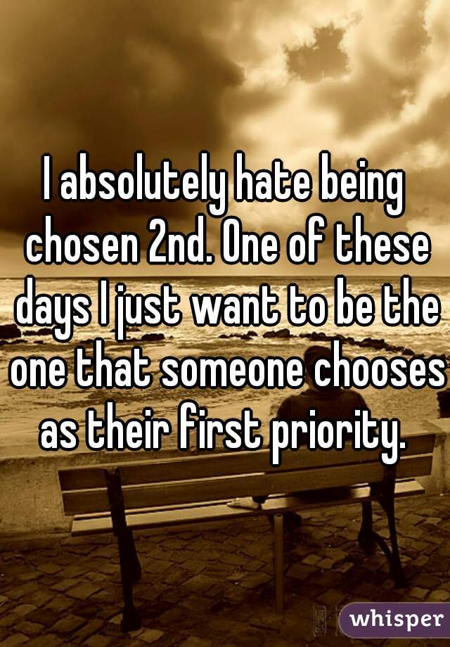 I absolutely hate being chosen 2nd. One of these days I just want to be the one that someone chooses as their first priority. 
