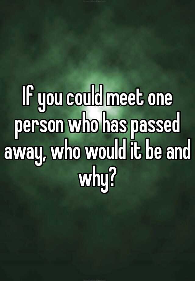 if-you-could-meet-one-person-who-has-passed-away-who-would-it-be-and-why