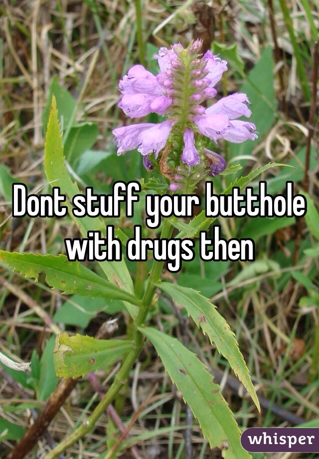 Dont stuff your butthole with drugs then