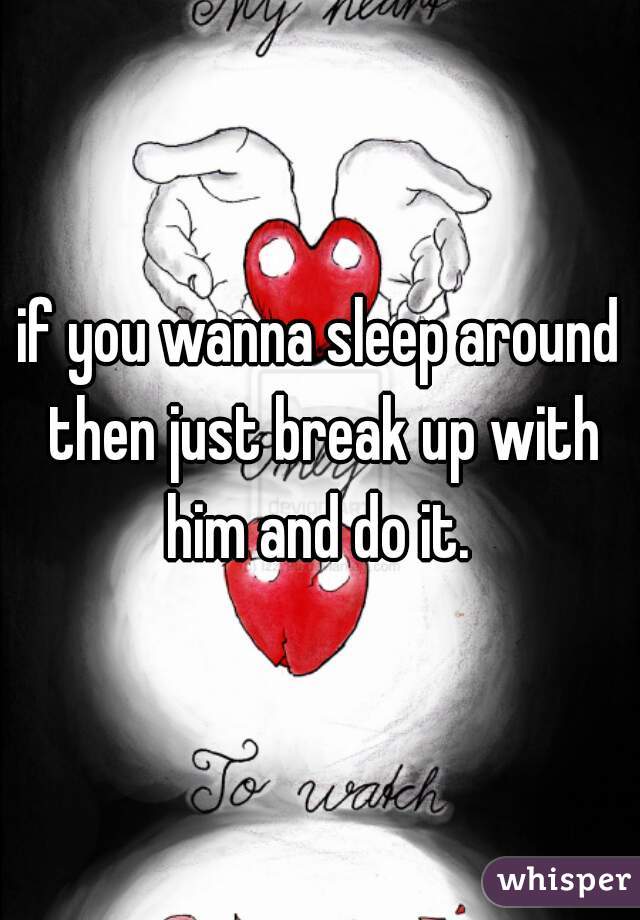 if you wanna sleep around then just break up with him and do it. 