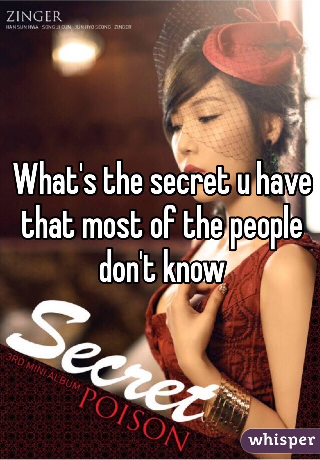 What's the secret u have that most of the people don't know 