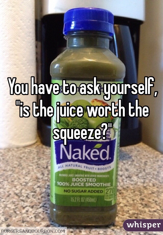 You have to ask yourself, "is the juice worth the squeeze?"