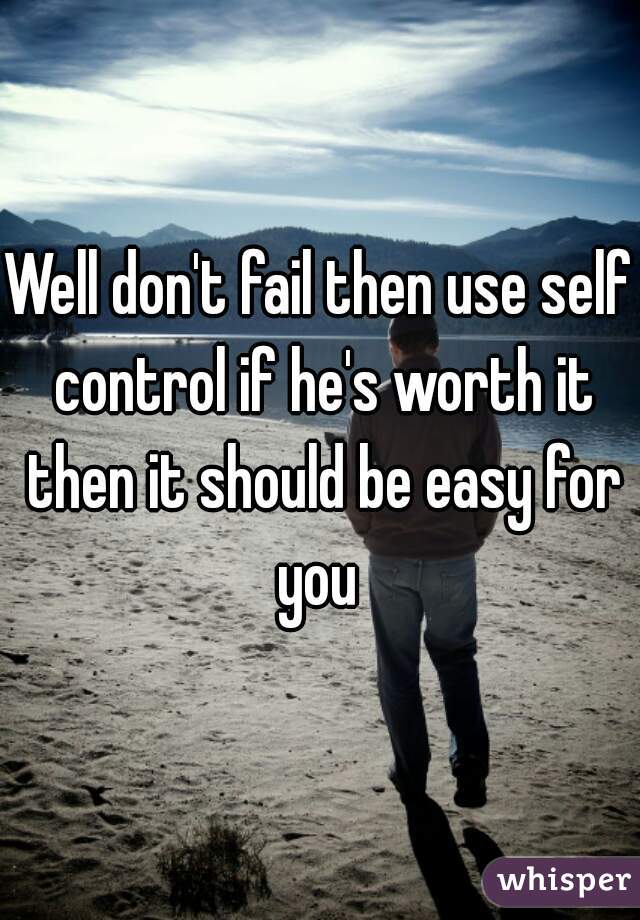Well don't fail then use self control if he's worth it then it should be easy for you 
