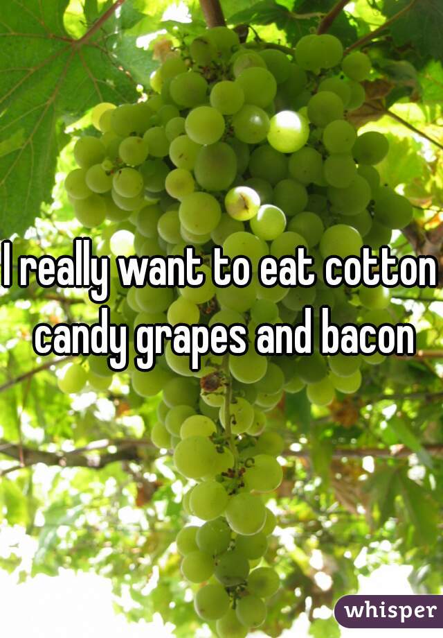 I really want to eat cotton candy grapes and bacon