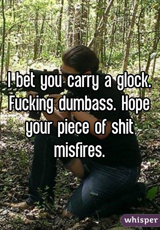 I bet you carry a glock. Fucking dumbass. Hope your piece of shit misfires.