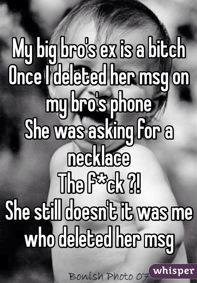 My big bro's ex is a bitch 
Once I deleted her msg on my bro's phone 
She was asking for a necklace 
The f*ck ?! 
She still doesn't it was me who deleted her msg