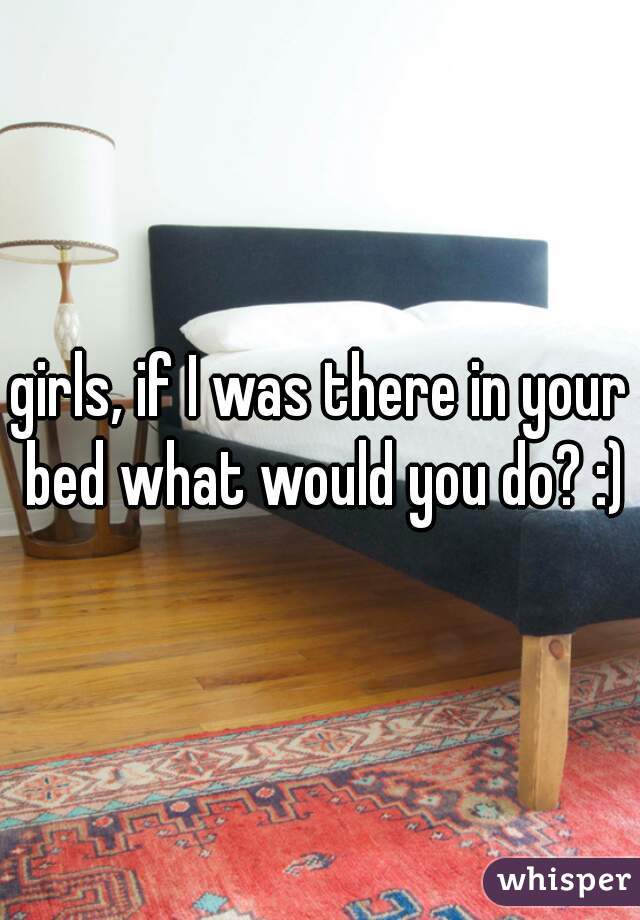 girls, if I was there in your bed what would you do? :)