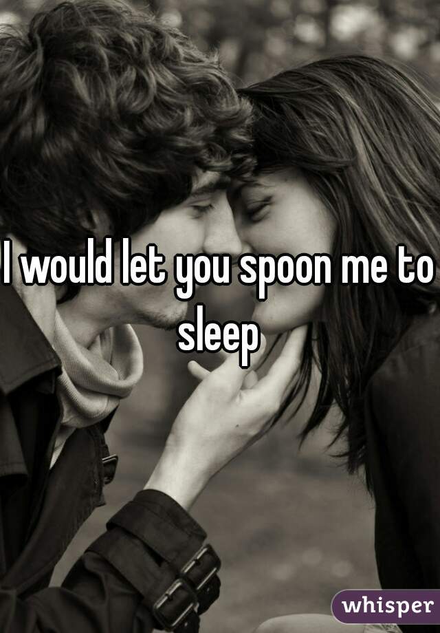 I would let you spoon me to sleep 