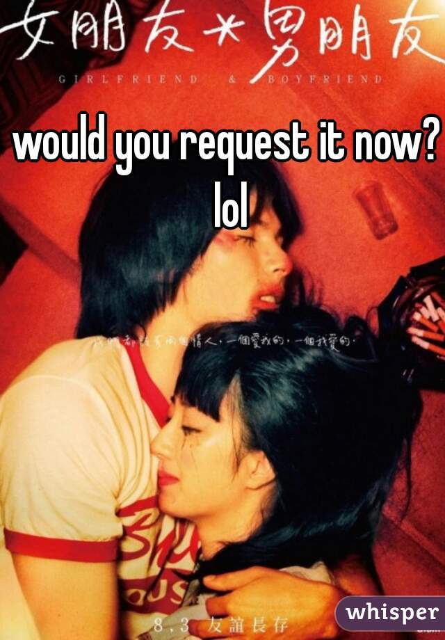 would you request it now? lol