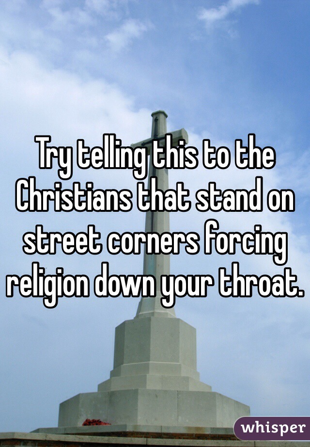 Try telling this to the Christians that stand on street corners forcing religion down your throat. 