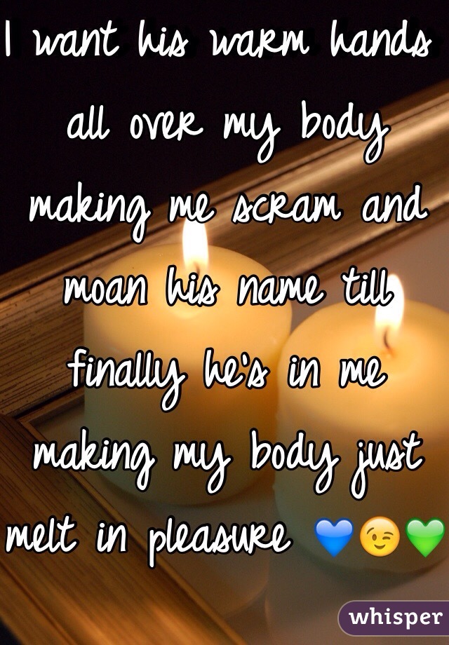 I want his warm hands all over my body making me scram and moan his name till finally he's in me making my body just melt in pleasure 💙😉💚
