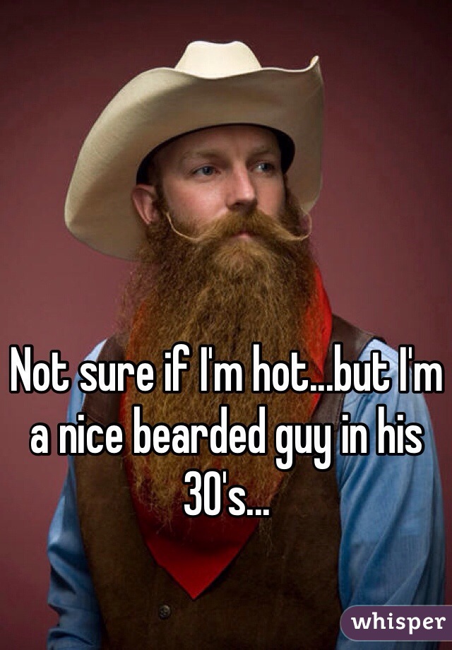 Not sure if I'm hot...but I'm a nice bearded guy in his 30's...