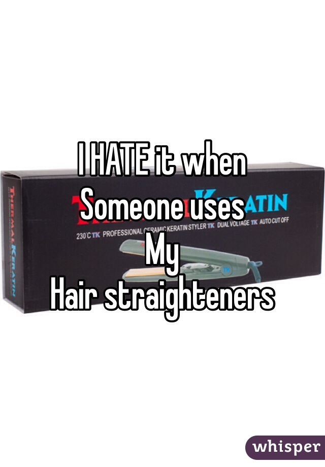 I HATE it when 
Someone uses
My
Hair straighteners 