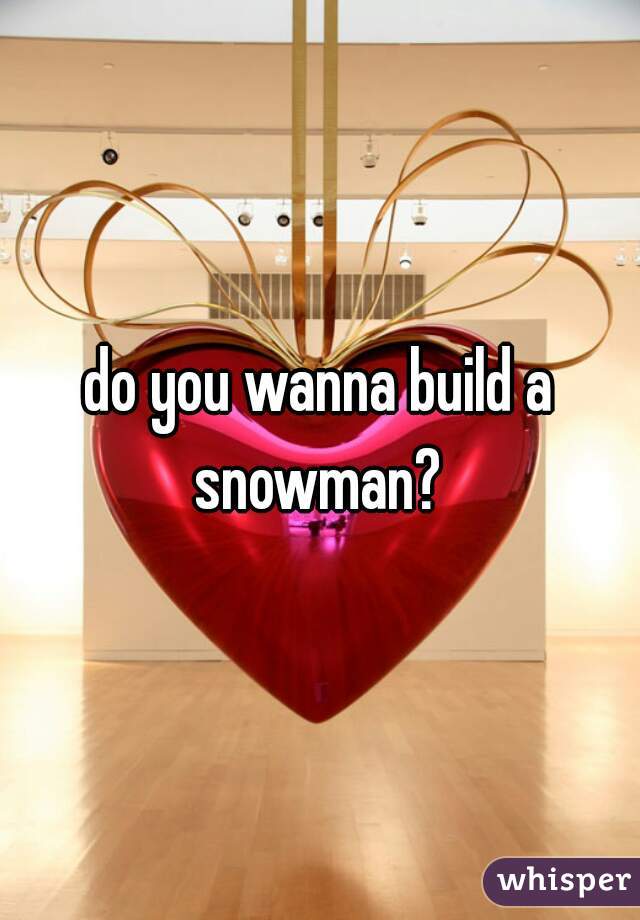 do you wanna build a snowman? 