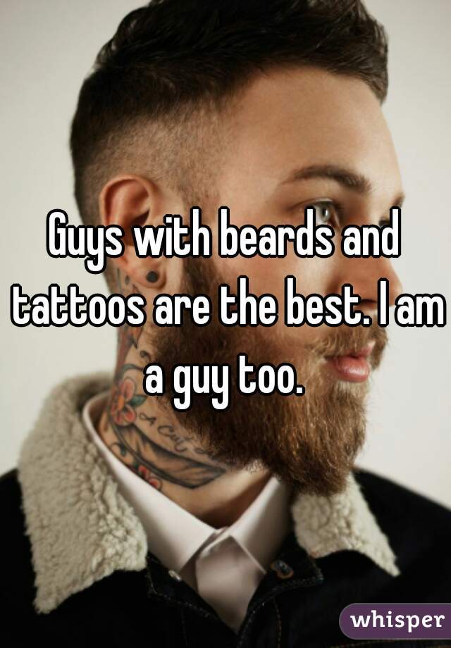 Guys with beards and tattoos are the best. I am a guy too. 