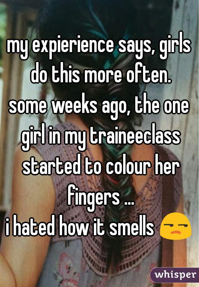 my expierience says, girls do this more often.
some weeks ago, the one girl in my traineeclass started to colour her fingers ...
i hated how it smells 😒