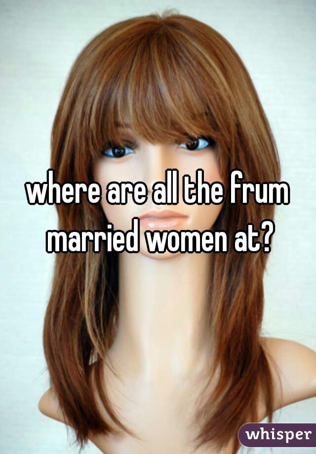 where are all the frum married women at?