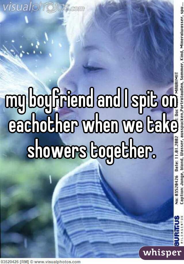 my boyfriend and I spit on eachother when we take showers together. 